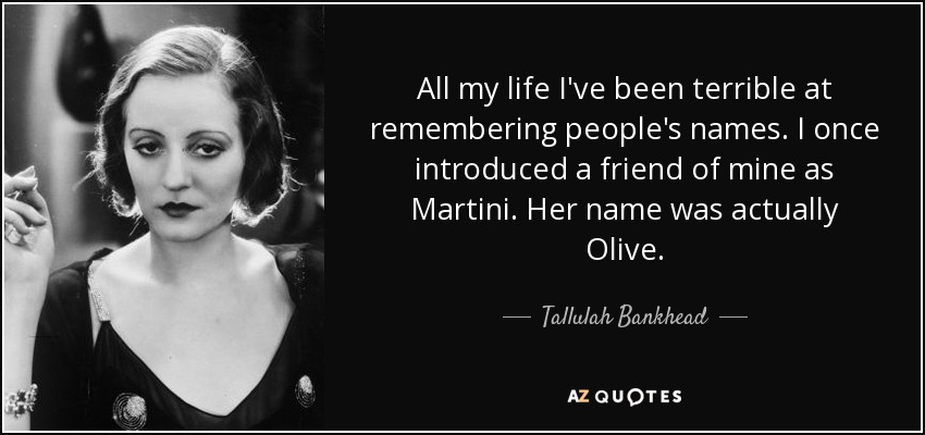All my life I've been terrible at remembering people's names. I once introduced a friend of mine as Martini. Her name was actually Olive. - Tallulah Bankhead