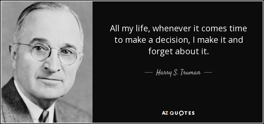 All my life, whenever it comes time to make a decision, I make it and forget about it. - Harry S. Truman