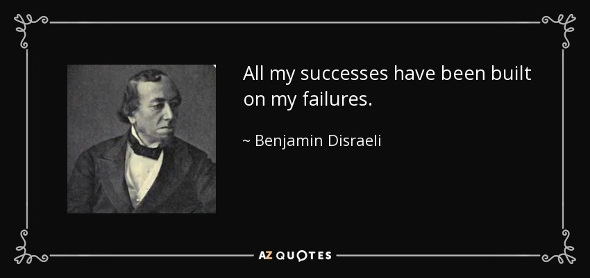 All my successes have been built on my failures. - Benjamin Disraeli