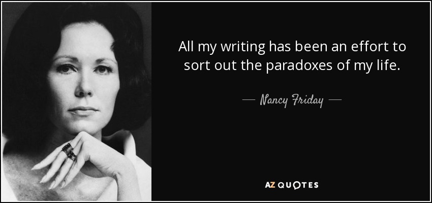 All my writing has been an effort to sort out the paradoxes of my life. - Nancy Friday