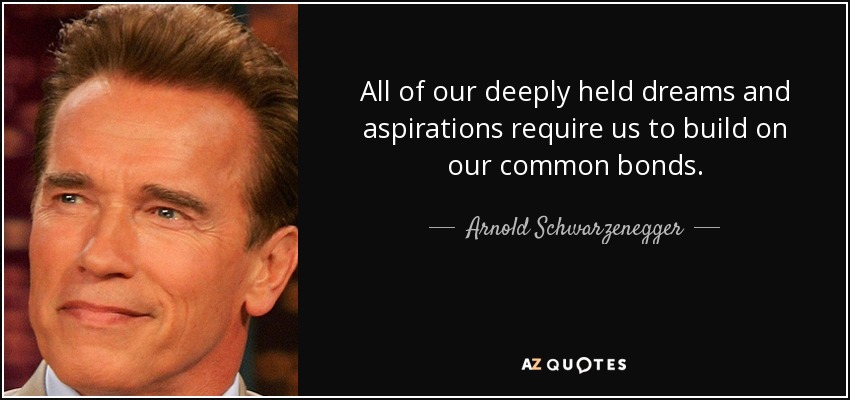 All of our deeply held dreams and aspirations require us to build on our common bonds. - Arnold Schwarzenegger