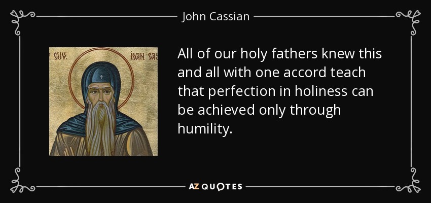 All of our holy fathers knew this and all with one accord teach that perfection in holiness can be achieved only through humility. - John Cassian