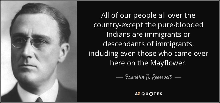 All of our people all over the country-except the pure-blooded Indians-are immigrants or descendants of immigrants, including even those who came over here on the Mayflower. - Franklin D. Roosevelt