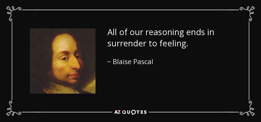 All of our reasoning ends in surrender to feeling. - Blaise Pascal