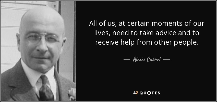 All of us, at certain moments of our lives, need to take advice and to receive help from other people. - Alexis Carrel