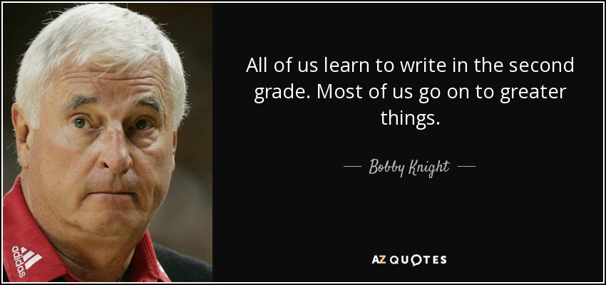 All of us learn to write in the second grade. Most of us go on to greater things. - Bobby Knight
