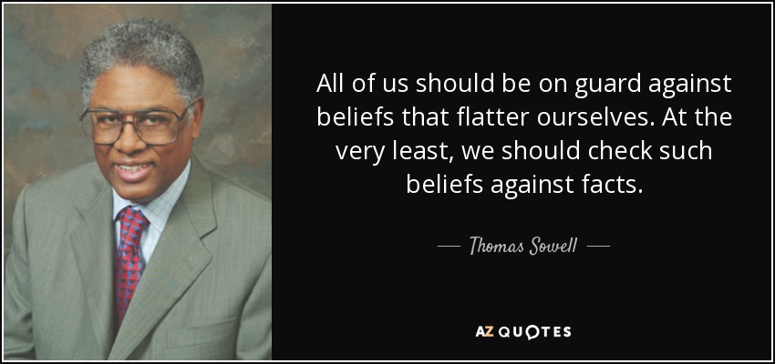 All of us should be on guard against beliefs that flatter ourselves. At the very least, we should check such beliefs against facts. - Thomas Sowell