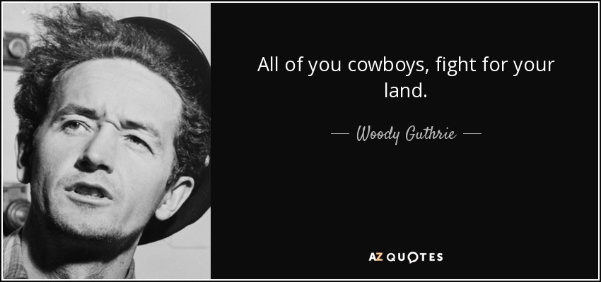 All of you cowboys, fight for your land. - Woody Guthrie