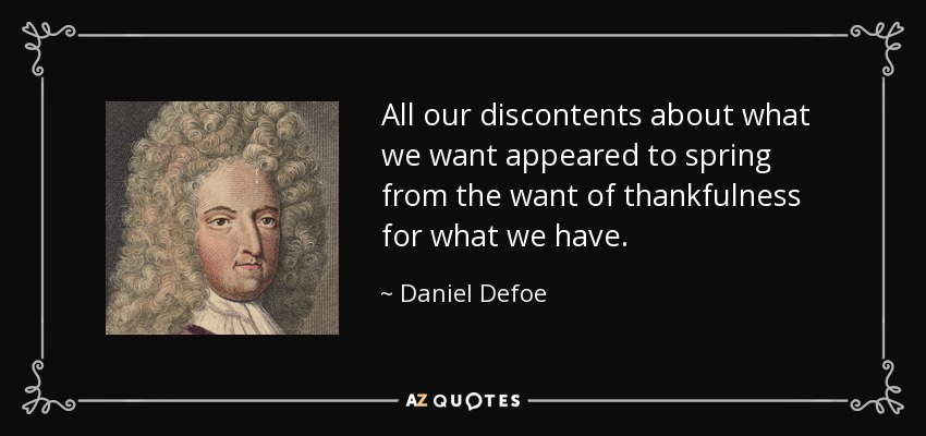 All our discontents about what we want appeared to spring from the want of thankfulness for what we have. - Daniel Defoe