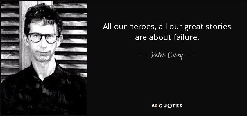 All our heroes, all our great stories are about failure. - Peter Carey
