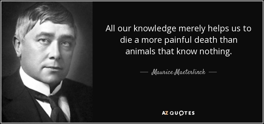 All our knowledge merely helps us to die a more painful death than animals that know nothing. - Maurice Maeterlinck
