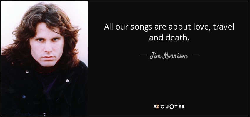 All our songs are about love, travel and death. - Jim Morrison