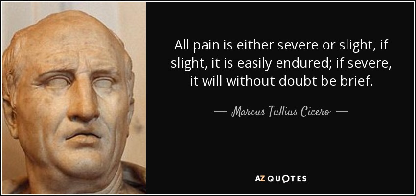 All pain is either severe or slight, if slight, it is easily endured; if severe, it will without doubt be brief. - Marcus Tullius Cicero