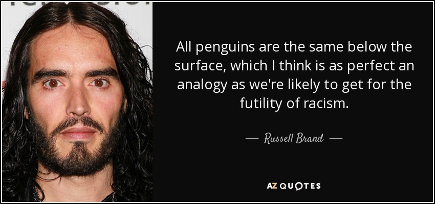 All penguins are the same below the surface, which I think is as perfect an analogy as we're likely to get for the futility of racism. - Russell Brand