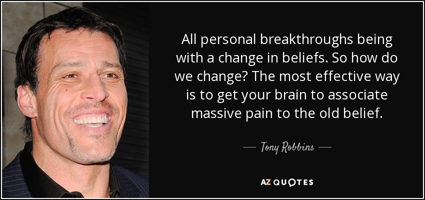 All personal breakthroughs being with a change in beliefs. So how do we change? The most effective way is to get your brain to associate massive pain to the old belief. - Tony Robbins