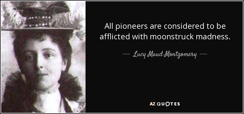 All pioneers are considered to be afflicted with moonstruck madness. - Lucy Maud Montgomery