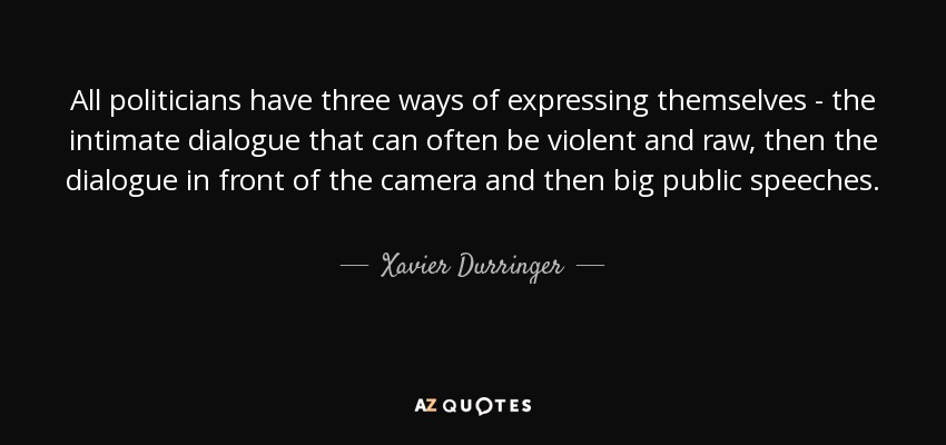 All politicians have three ways of expressing themselves - the intimate dialogue that can often be violent and raw, then the dialogue in front of the camera and then big public speeches. - Xavier Durringer