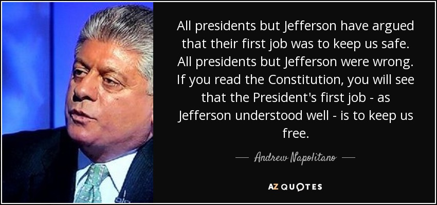All presidents but Jefferson have argued that their first job was to keep us safe. All presidents but Jefferson were wrong. If you read the Constitution, you will see that the President's first job - as Jefferson understood well - is to keep us free. - Andrew Napolitano