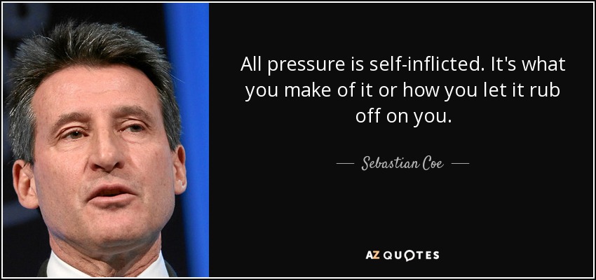 All pressure is self-inflicted. It's what you make of it or how you let it rub off on you. - Sebastian Coe