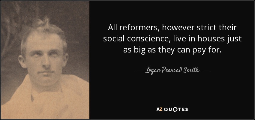 All reformers, however strict their social conscience, live in houses just as big as they can pay for. - Logan Pearsall Smith