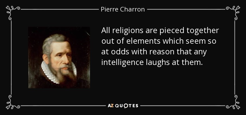 All religions are pieced together out of elements which seem so at odds with reason that any intelligence laughs at them. - Pierre Charron