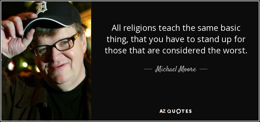 All religions teach the same basic thing, that you have to stand up for those that are considered the worst. - Michael Moore