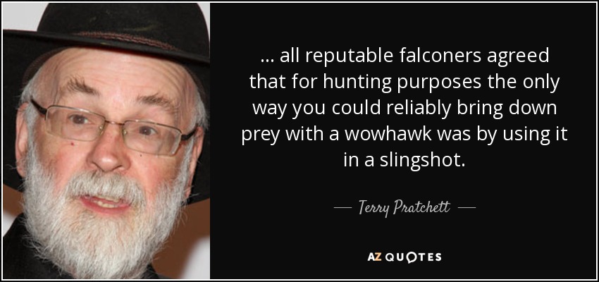 ... all reputable falconers agreed that for hunting purposes the only way you could reliably bring down prey with a wowhawk was by using it in a slingshot. - Terry Pratchett