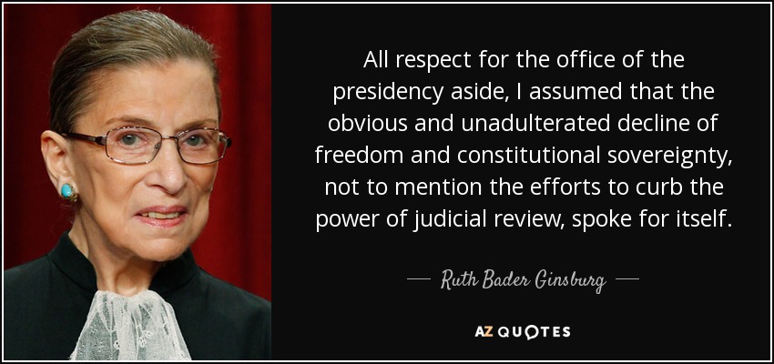 All respect for the office of the presidency aside, I assumed that the obvious and unadulterated decline of freedom and constitutional sovereignty, not to mention the efforts to curb the power of judicial review, spoke for itself. - Ruth Bader Ginsburg