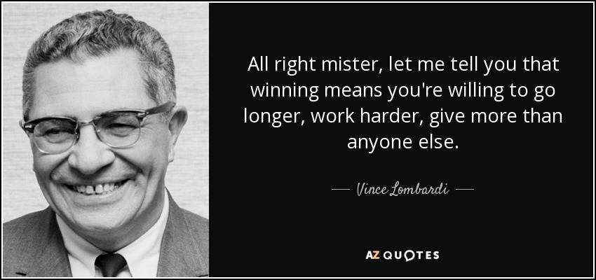 All right mister, let me tell you that winning means you're willing to go longer, work harder, give more than anyone else. - Vince Lombardi