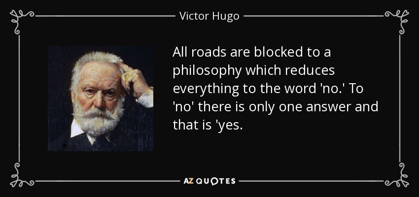 All roads are blocked to a philosophy which reduces everything to the word 'no.' To 'no' there is only one answer and that is 'yes. - Victor Hugo