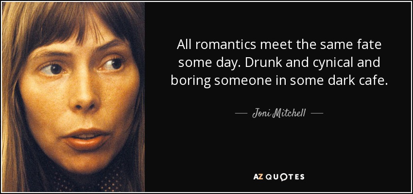 All romantics meet the same fate some day. Drunk and cynical and boring someone in some dark cafe. - Joni Mitchell