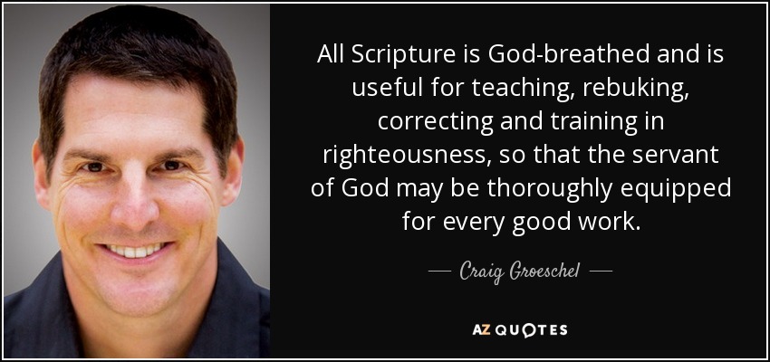 All Scripture is God-breathed and is useful for teaching, rebuking, correcting and training in righteousness, so that the servant of God may be thoroughly equipped for every good work. - Craig Groeschel