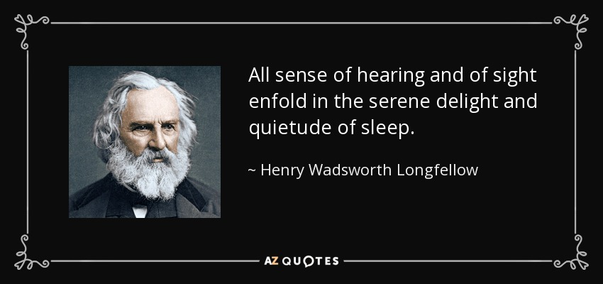 All sense of hearing and of sight enfold in the serene delight and quietude of sleep. - Henry Wadsworth Longfellow