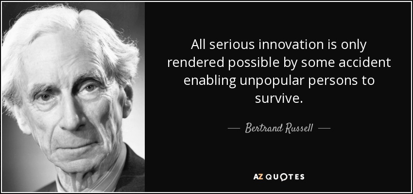 All serious innovation is only rendered possible by some accident enabling unpopular persons to survive. - Bertrand Russell