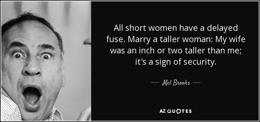 All short women have a delayed fuse. Marry a taller woman: My wife was an inch or two taller than me; it's a sign of security. - Mel Brooks