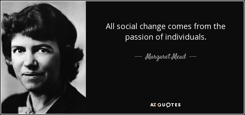 All social change comes from the passion of individuals. - Margaret Mead