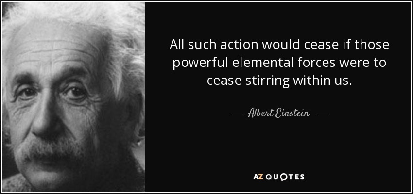 All such action would cease if those powerful elemental forces were to cease stirring within us. - Albert Einstein