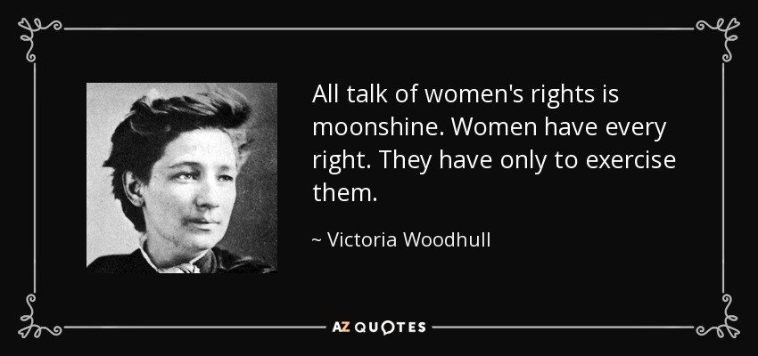All talk of women's rights is moonshine. Women have every right. They have only to exercise them. - Victoria Woodhull