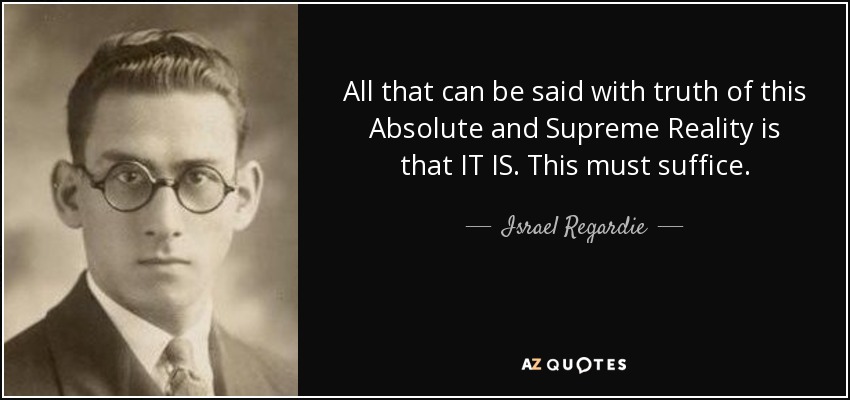 All that can be said with truth of this Absolute and Supreme Reality is that IT IS. This must suffice. - Israel Regardie
