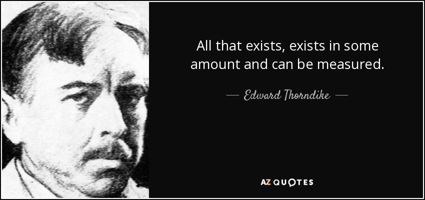 All that exists, exists in some amount and can be measured. - Edward Thorndike