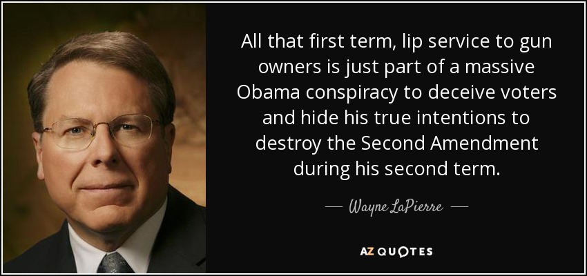 All that first term, lip service to gun owners is just part of a massive Obama conspiracy to deceive voters and hide his true intentions to destroy the Second Amendment during his second term. - Wayne LaPierre