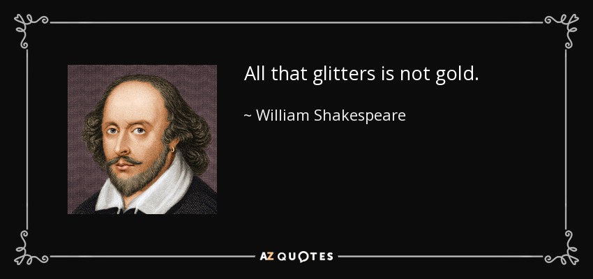 All that glitters is not gold. - William Shakespeare