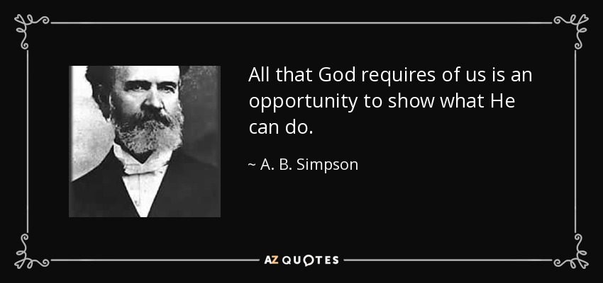 All that God requires of us is an opportunity to show what He can do. - A. B. Simpson
