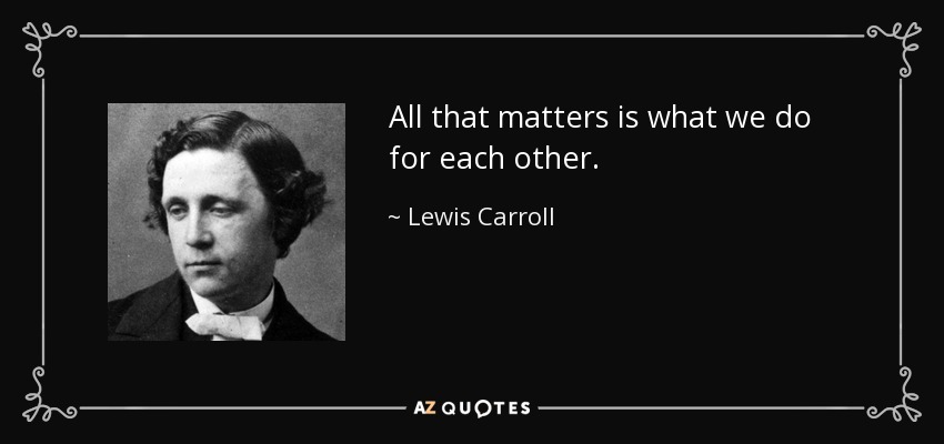 All that matters is what we do for each other. - Lewis Carroll