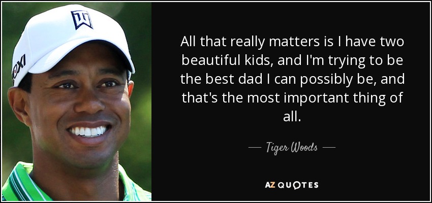 All that really matters is I have two beautiful kids, and I'm trying to be the best dad I can possibly be, and that's the most important thing of all. - Tiger Woods