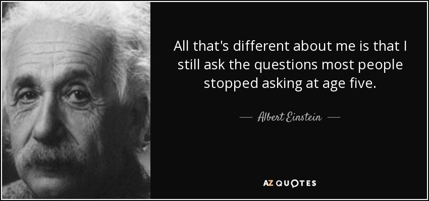 All that's different about me is that I still ask the questions most people stopped asking at age five. - Albert Einstein