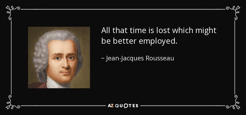 All that time is lost which might be better employed. - Jean-Jacques Rousseau