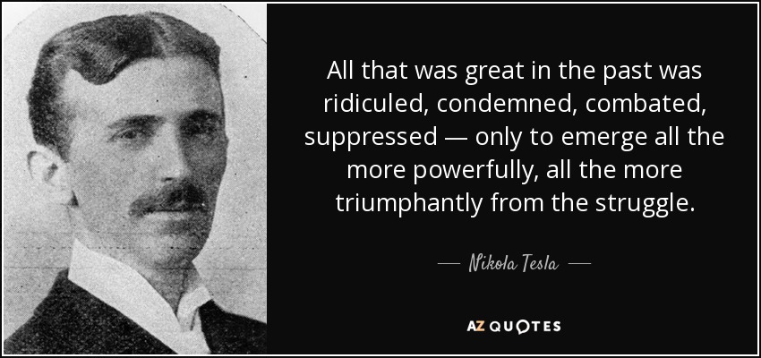 All that was great in the past was ridiculed, condemned, combated, suppressed — only to emerge all the more powerfully, all the more triumphantly from the struggle. - Nikola Tesla