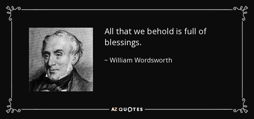 All that we behold is full of blessings. - William Wordsworth