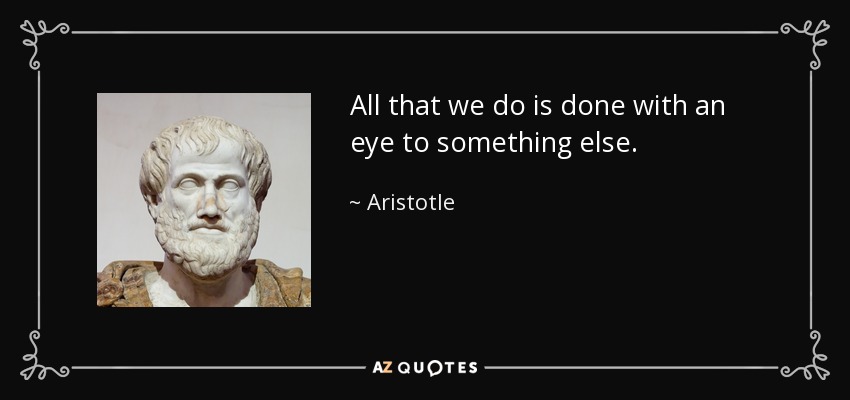 All that we do is done with an eye to something else. - Aristotle
